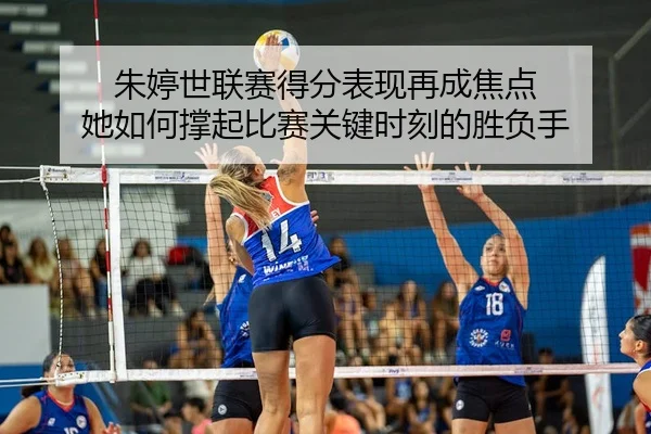 朱婷世联赛得分表现再成焦点 她如何撑起比赛关键时刻的胜负手